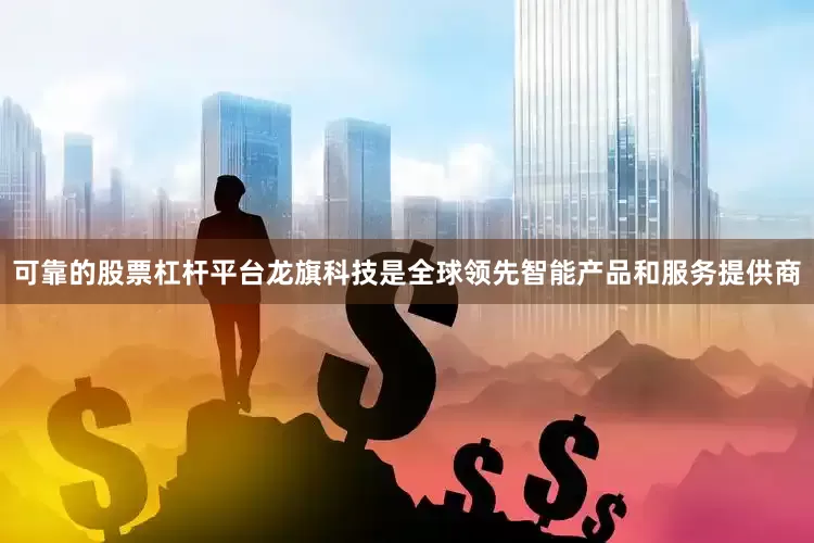 可靠的股票杠杆平台龙旗科技是全球领先智能产品和服务提供商