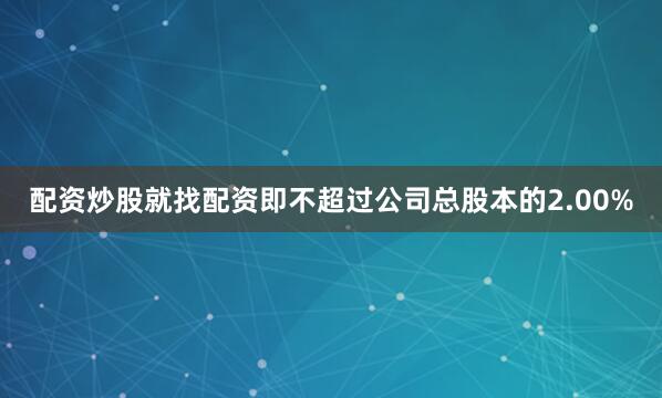 配资炒股就找配资即不超过公司总股本的2.00%