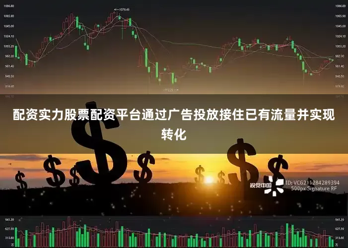 配资实力股票配资平台通过广告投放接住已有流量并实现转化