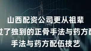 山西配资公司更从祖辈手中接过了独到的正骨手法与药方配伍技艺