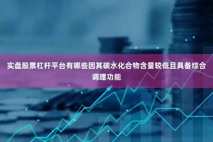实盘股票杠杆平台有哪些因其碳水化合物含量较低且具备综合调理功能