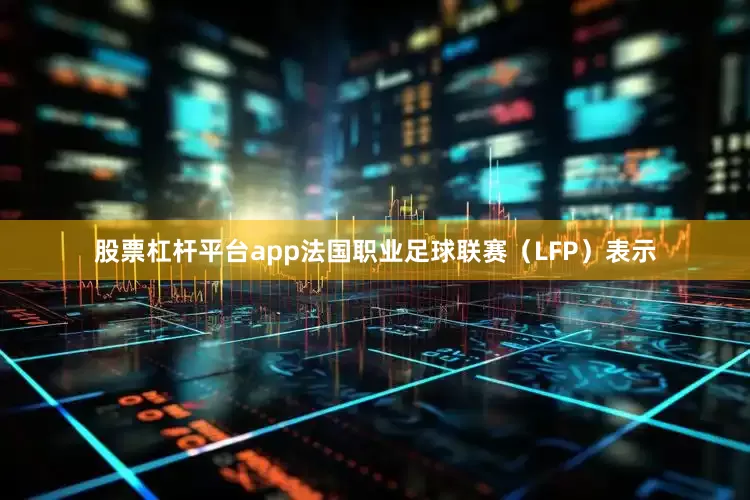 股票杠杆平台app法国职业足球联赛（LFP）表示
