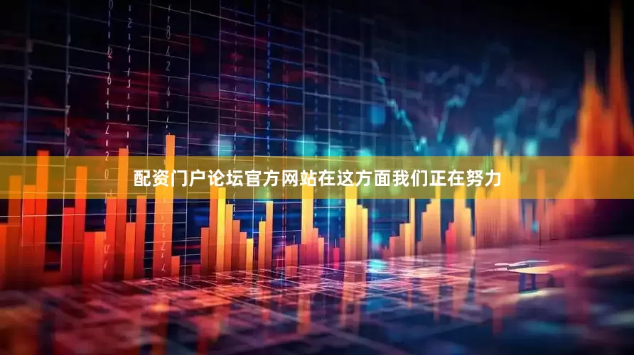 配资门户论坛官方网站在这方面我们正在努力