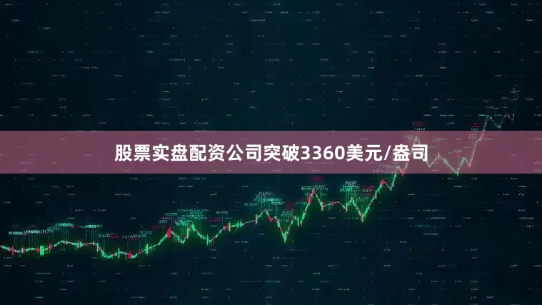 股票实盘配资公司突破3360美元/盎司
