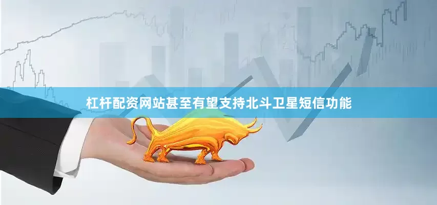 杠杆配资网站甚至有望支持北斗卫星短信功能