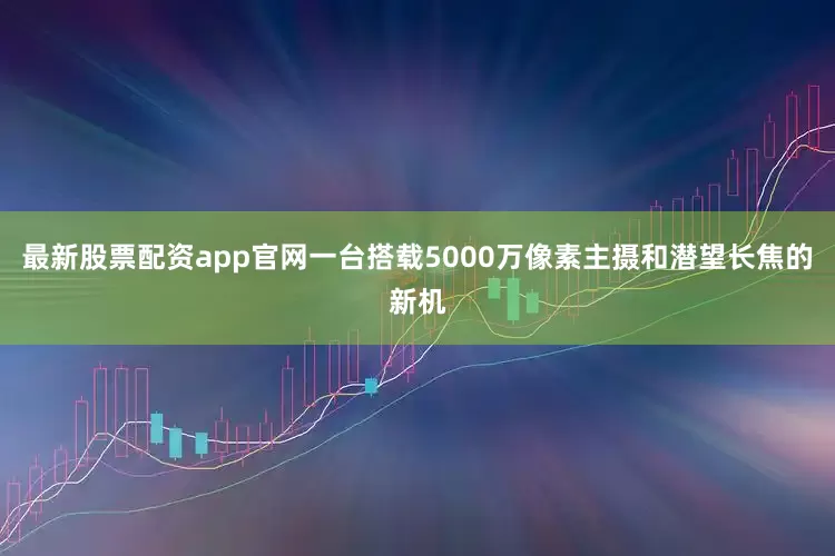 最新股票配资app官网一台搭载5000万像素主摄和潜望长焦的新机
