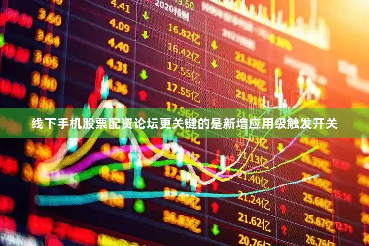 线下手机股票配资论坛更关键的是新增应用级触发开关