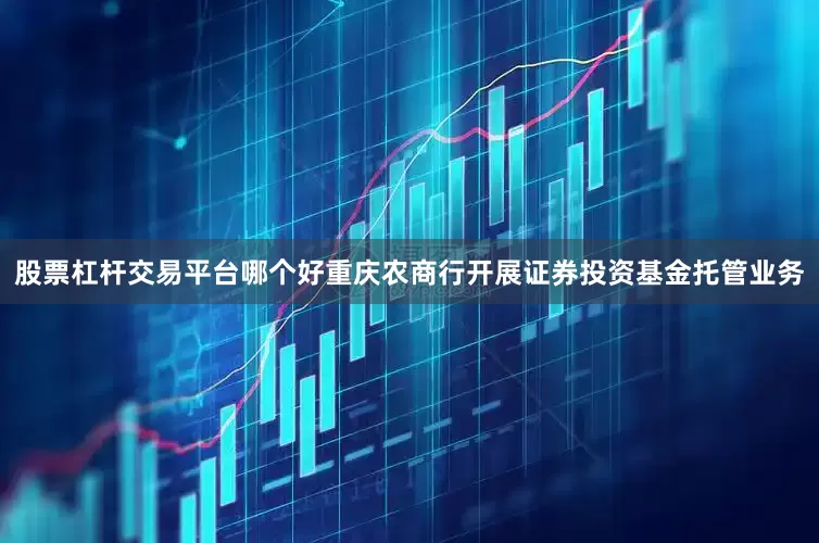 股票杠杆交易平台哪个好重庆农商行开展证券投资基金托管业务