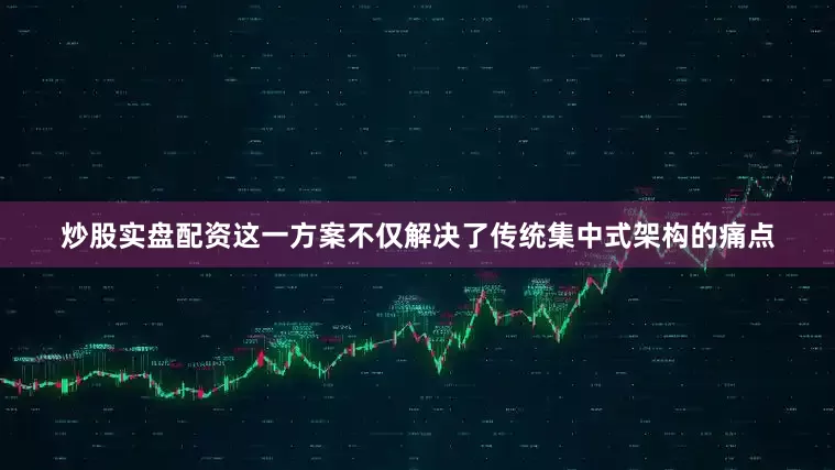 炒股实盘配资这一方案不仅解决了传统集中式架构的痛点