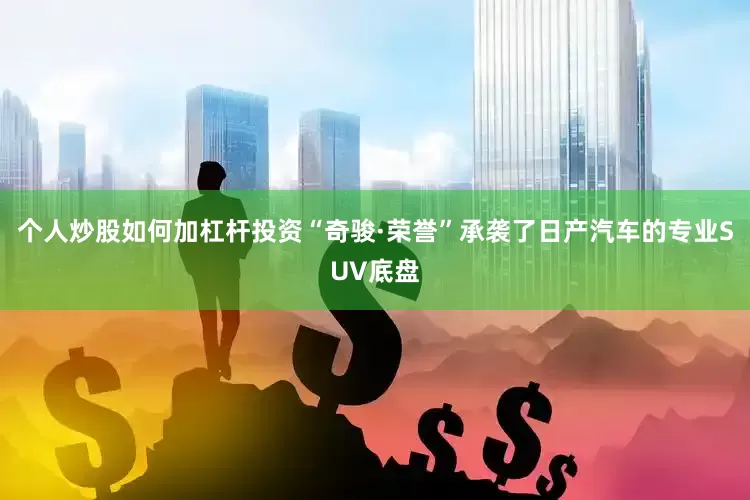 个人炒股如何加杠杆投资“奇骏·荣誉”承袭了日产汽车的专业SUV底盘