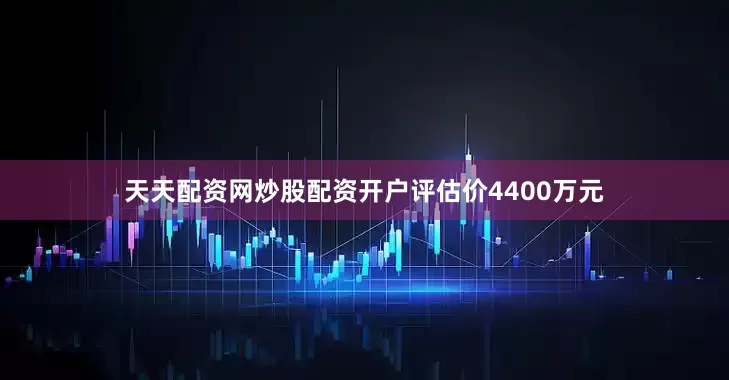 天天配资网炒股配资开户评估价4400万元