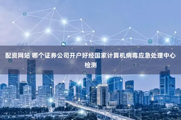 配资网站 哪个证券公司开户好经国家计算机病毒应急处理中心检测