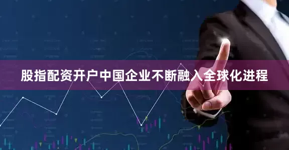 股指配资开户中国企业不断融入全球化进程