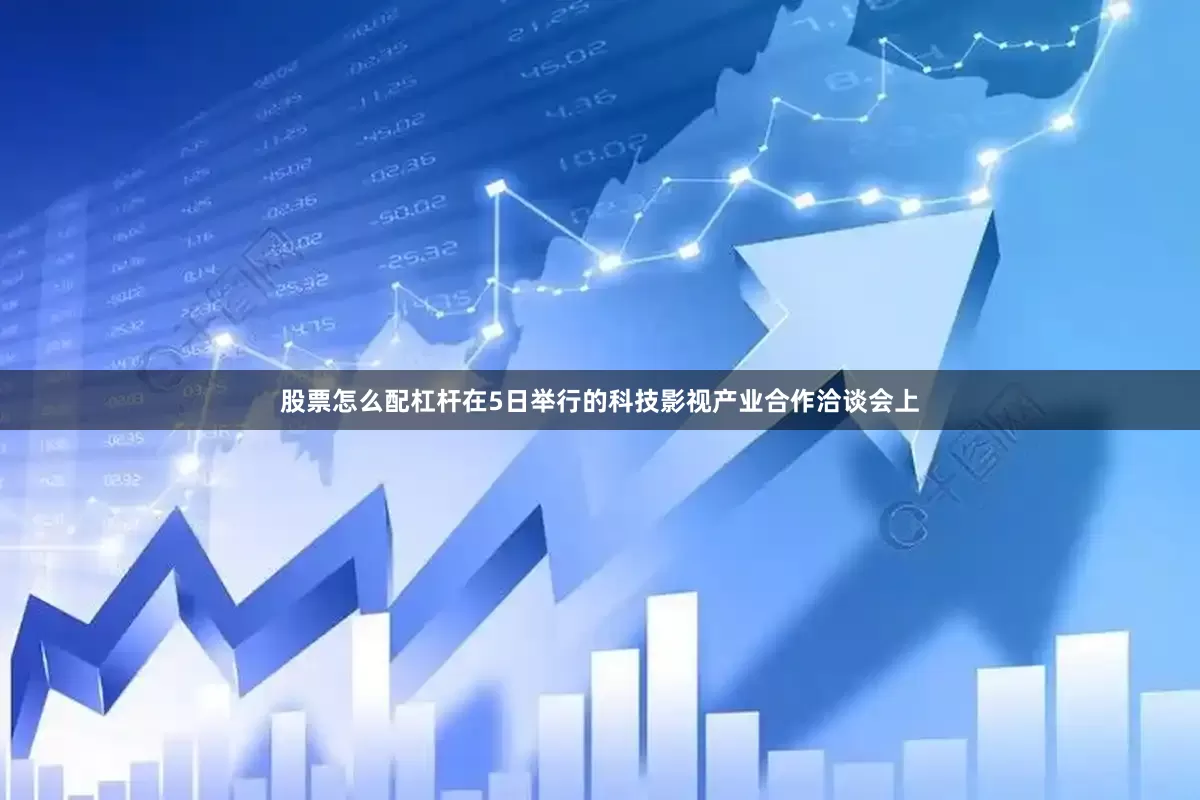 股票怎么配杠杆在5日举行的科技影视产业合作洽谈会上