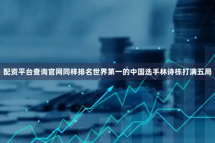 配资平台查询官网同样排名世界第一的中国选手林诗栋打满五局