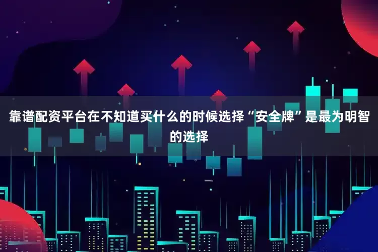 靠谱配资平台在不知道买什么的时候选择“安全牌”是最为明智的选择