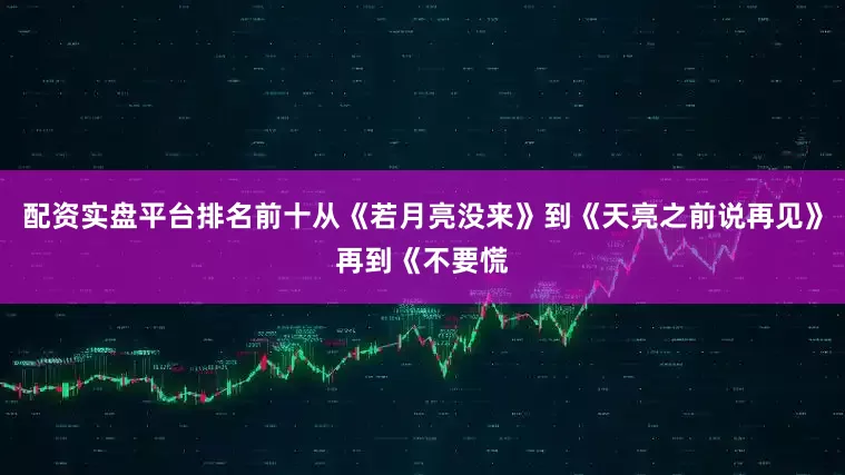 配资实盘平台排名前十从《若月亮没来》到《天亮之前说再见》再到《不要慌