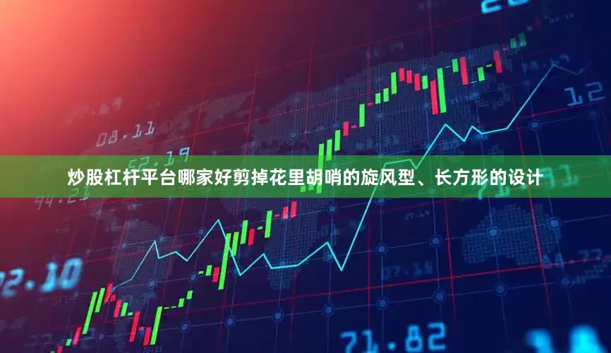 炒股杠杆平台哪家好剪掉花里胡哨的旋风型、长方形的设计
