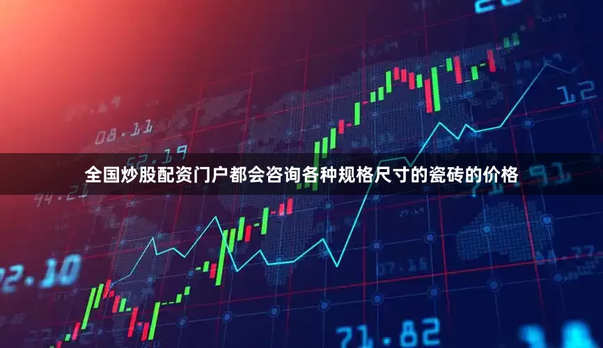 全国炒股配资门户都会咨询各种规格尺寸的瓷砖的价格