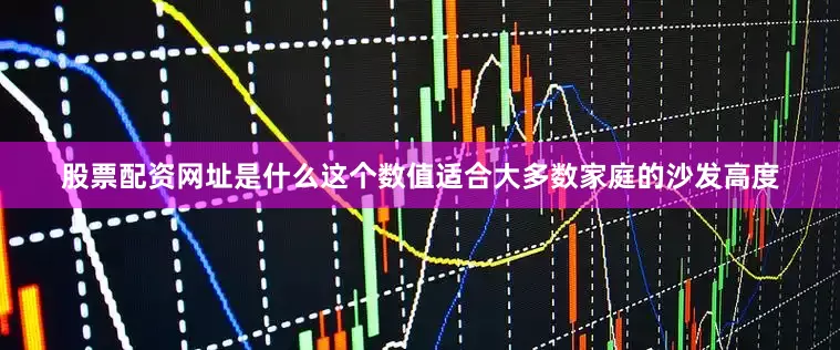股票配资网址是什么这个数值适合大多数家庭的沙发高度