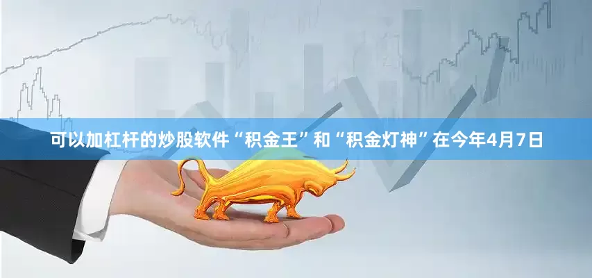 可以加杠杆的炒股软件“积金王”和“积金灯神”在今年4月7日