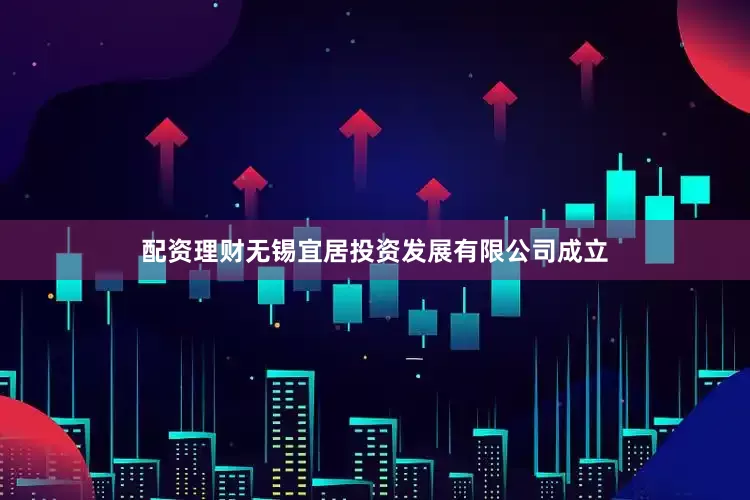 配资理财无锡宜居投资发展有限公司成立
