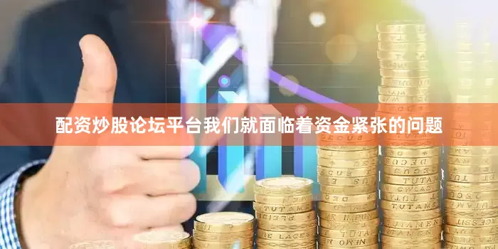配资炒股论坛平台我们就面临着资金紧张的问题