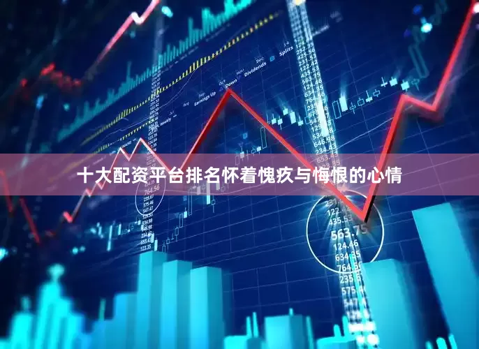 十大配资平台排名怀着愧疚与悔恨的心情