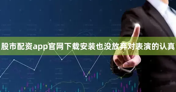 股市配资app官网下载安装也没放弃对表演的认真