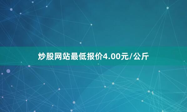 炒股网站最低报价4.00元/公斤