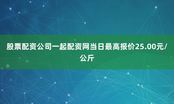 股票配资公司一起配资网当日最高报价25.00元/公斤