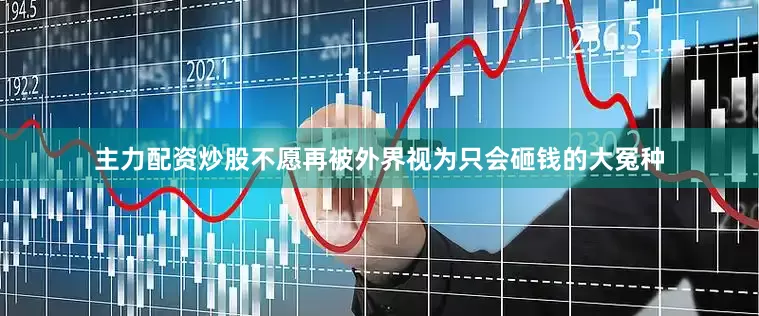 主力配资炒股不愿再被外界视为只会砸钱的大冤种