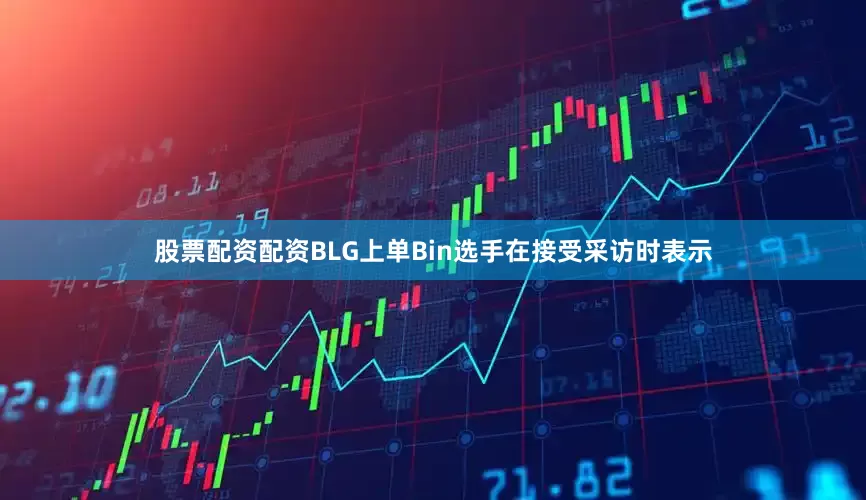 股票配资配资BLG上单Bin选手在接受采访时表示