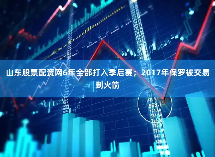山东股票配资网6年全部打入季后赛；2017年保罗被交易到火箭