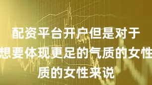 配资平台开户但是对于那些想要体现更足的气质的女性来说
