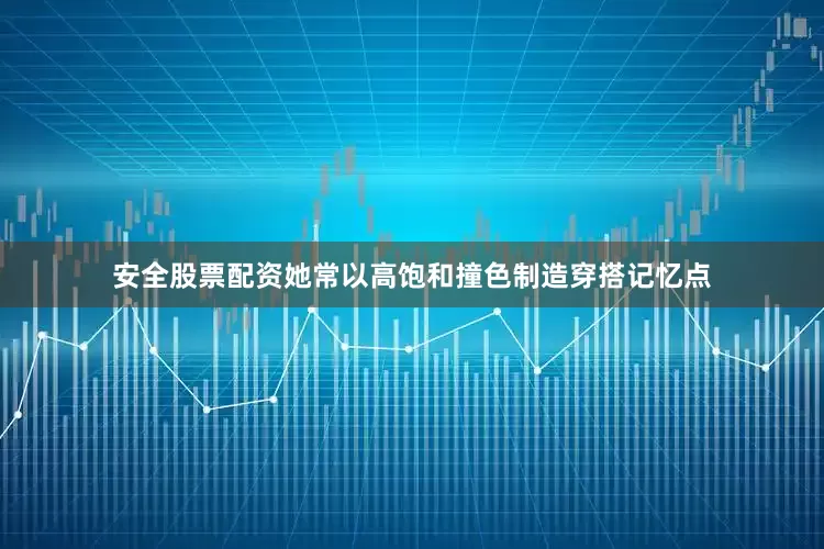 安全股票配资她常以高饱和撞色制造穿搭记忆点