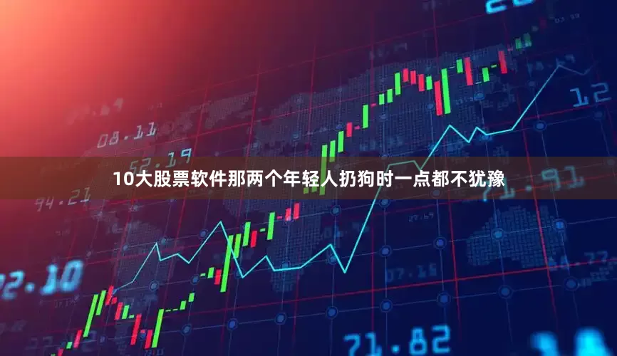 10大股票软件那两个年轻人扔狗时一点都不犹豫