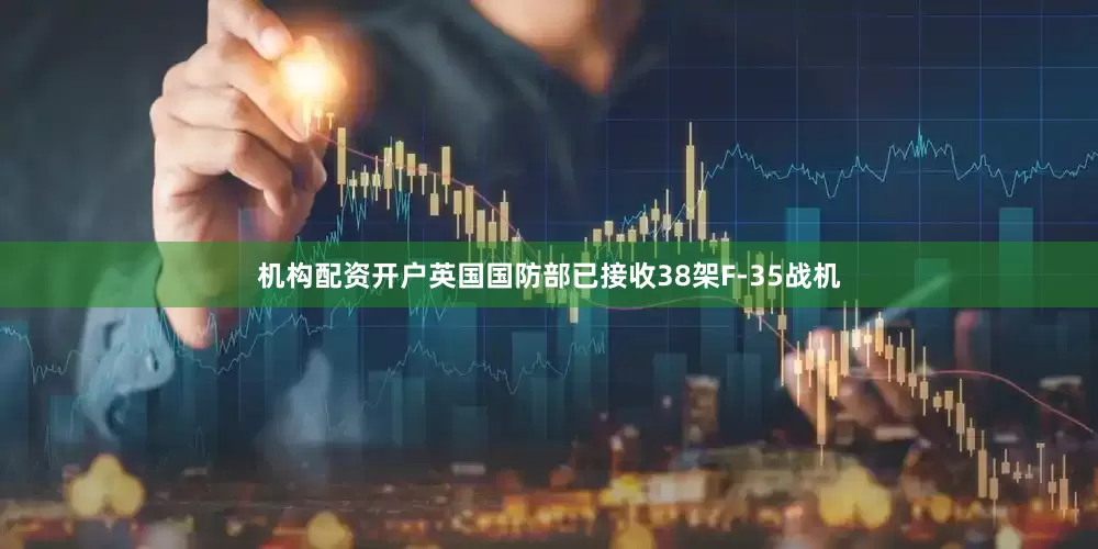 机构配资开户英国国防部已接收38架F-35战机