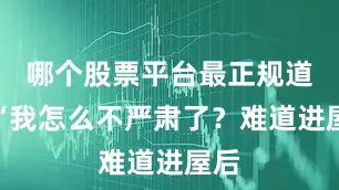 哪个股票平台最正规道：“我怎么不严肃了？难道进屋后
