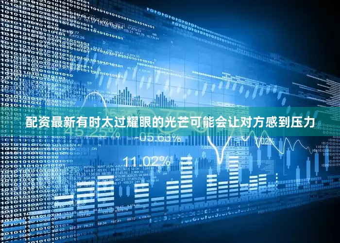 配资最新有时太过耀眼的光芒可能会让对方感到压力