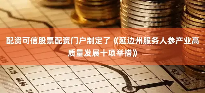 配资可信股票配资门户制定了《延边州服务人参产业高质量发展十项举措》