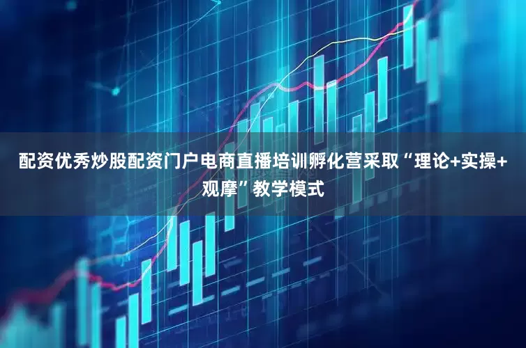 配资优秀炒股配资门户电商直播培训孵化营采取“理论+实操+观摩”教学模式