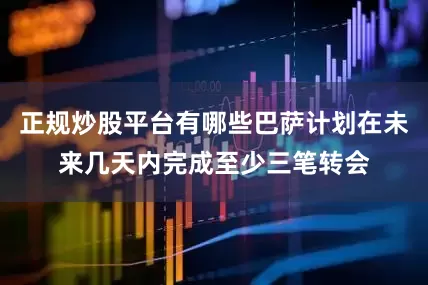 正规炒股平台有哪些巴萨计划在未来几天内完成至少三笔转会