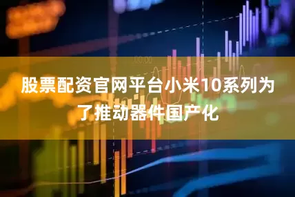 股票配资官网平台小米10系列为了推动器件国产化