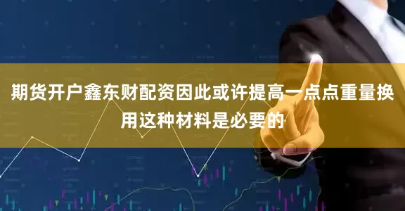 期货开户鑫东财配资因此或许提高一点点重量换用这种材料是必要的