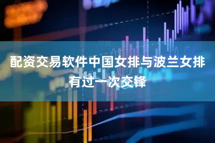 配资交易软件中国女排与波兰女排有过一次交锋