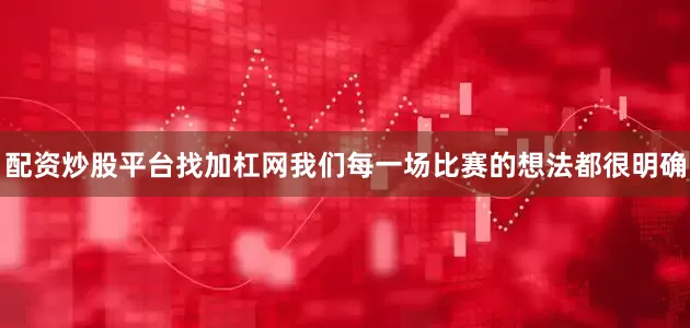 配资炒股平台找加杠网我们每一场比赛的想法都很明确