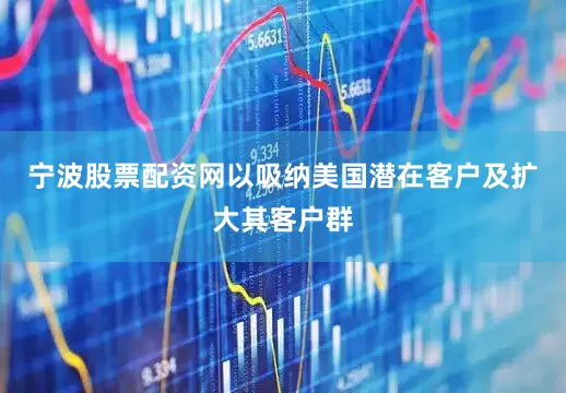 宁波股票配资网以吸纳美国潜在客户及扩大其客户群