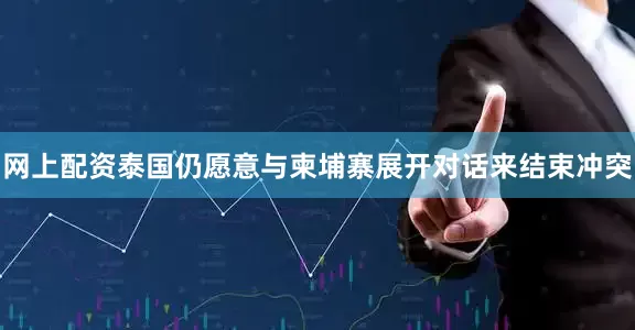 网上配资泰国仍愿意与柬埔寨展开对话来结束冲突