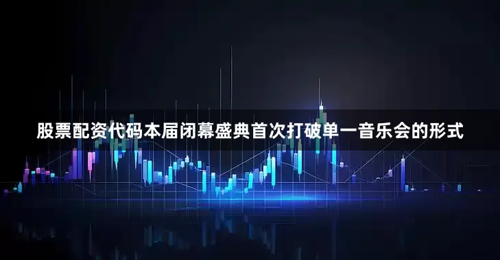 股票配资代码本届闭幕盛典首次打破单一音乐会的形式